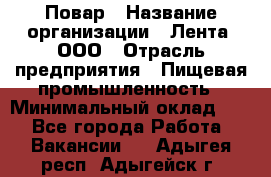 Повар › Название организации ­ Лента, ООО › Отрасль предприятия ­ Пищевая промышленность › Минимальный оклад ­ 1 - Все города Работа » Вакансии   . Адыгея респ.,Адыгейск г.